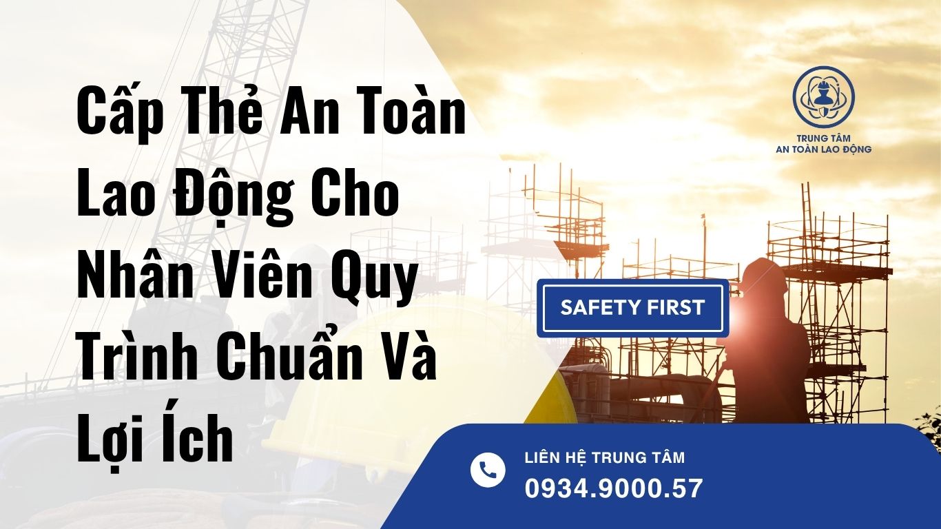Cấp Thẻ An Toàn Lao Động Cho Nhân Viên Quy Trình Chuẩn Và Lợi Ích