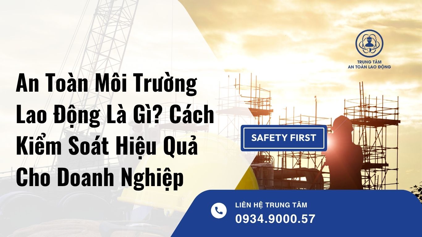 An Toàn Môi Trường Lao Động Là Gì? Cách Kiểm Soát Hiệu Quả Cho Doanh Nghiệp