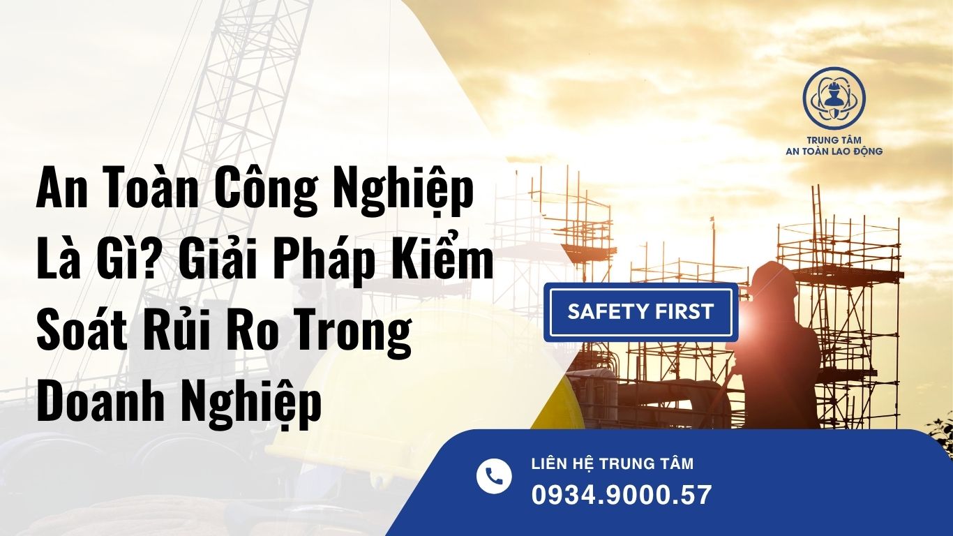 An Toàn Công Nghiệp Là Gì? Giải Pháp Kiểm Soát Rủi Ro Trong Doanh Nghiệp