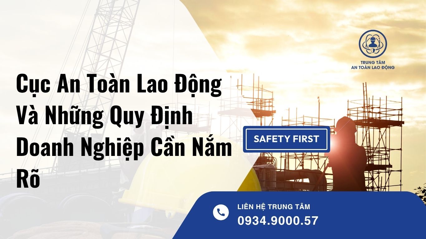 Cục An Toàn Lao Động Và Những Quy Định Doanh Nghiệp Cần Nắm Rõ