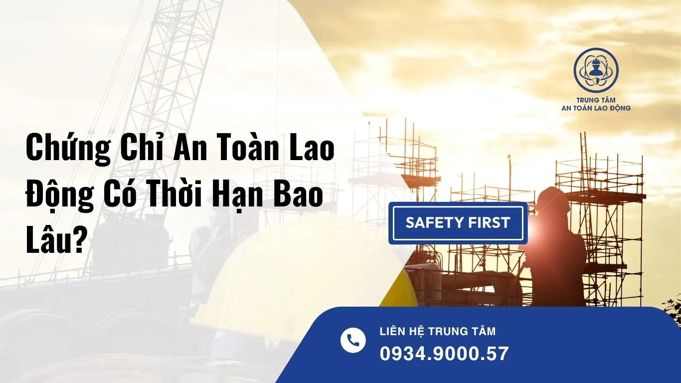 Chứng Chỉ An Toàn Lao Động Có Thời Hạn Bao Lâu?