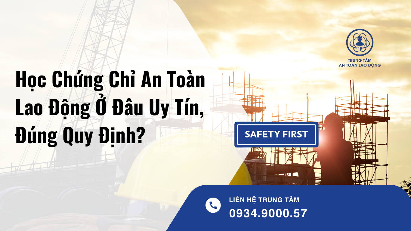 Học Chứng Chỉ An Toàn Lao Động Ở Đâu Uy Tín, Đúng Quy Định?