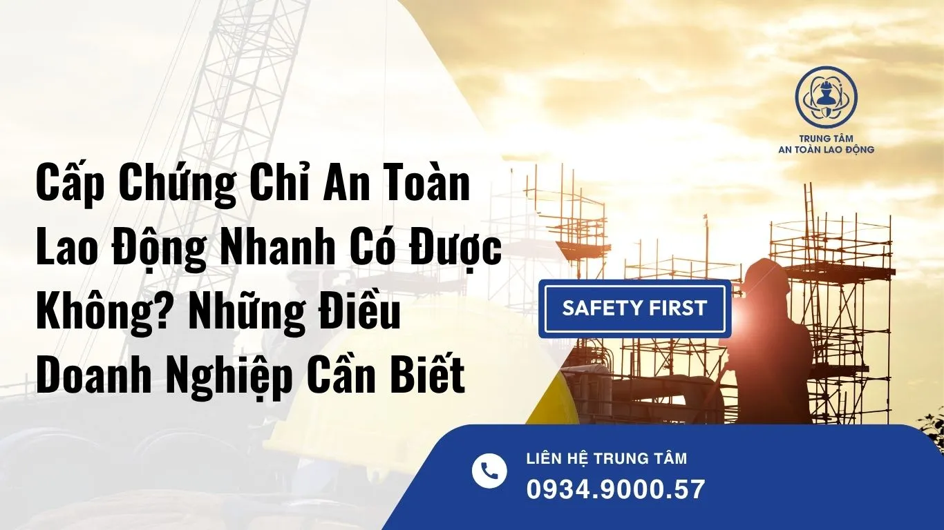 Cấp Chứng Chỉ An Toàn Lao Động Nhanh Có Được Không? Những Điều Doanh Nghiệp Cần Biết