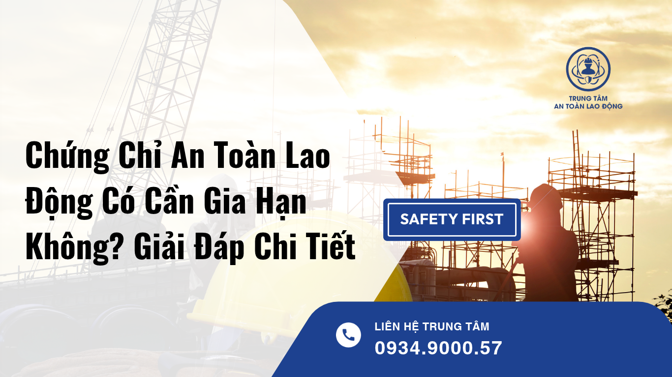 Chứng Chỉ An Toàn Lao Động Có Cần Gia Hạn Không? Giải Đáp Chi Tiết