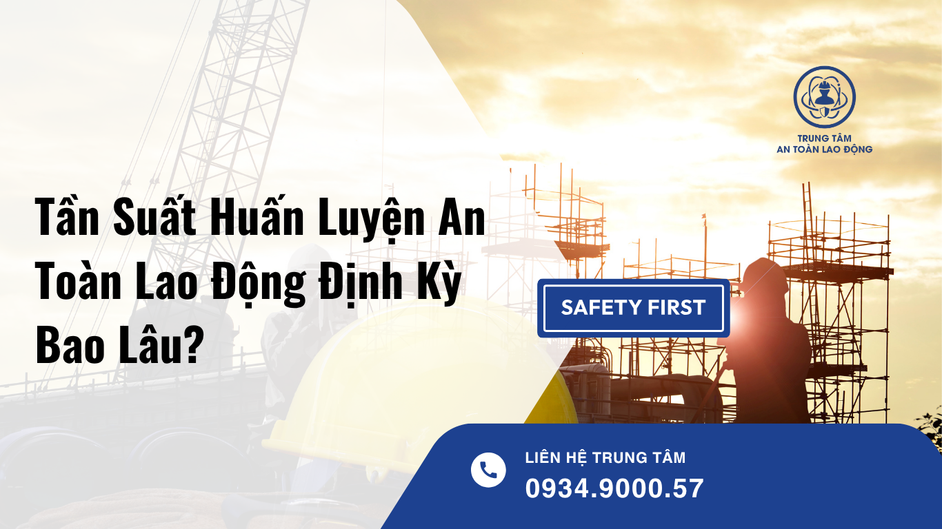 Tần Suất Huấn Luyện An Toàn Lao Động Định Kỳ Bao Lâu Một Lần?