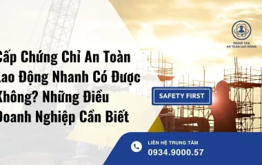 Cấp Chứng Chỉ An Toàn Lao Động Nhanh Có Được Không? Những Điều Doanh Nghiệp Cần Biết
